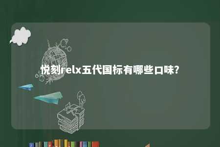 悦刻relx五代国标有哪些口味
？ 